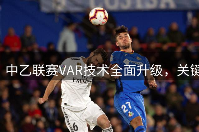中乙联赛VAR技术全面升级，关键赛事裁判安排公布