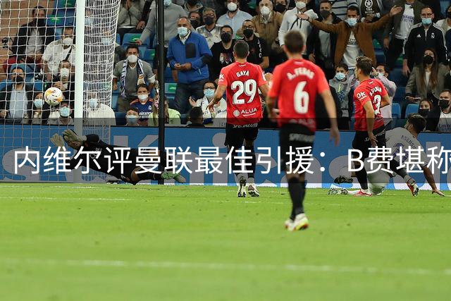 内维尔评曼联最佳引援：B费堪称后弗格森时代最成功交易