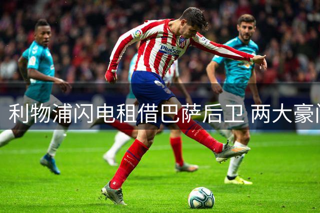 利物浦闪电租借巴萨后卫 两大豪门开启深度合作新时代