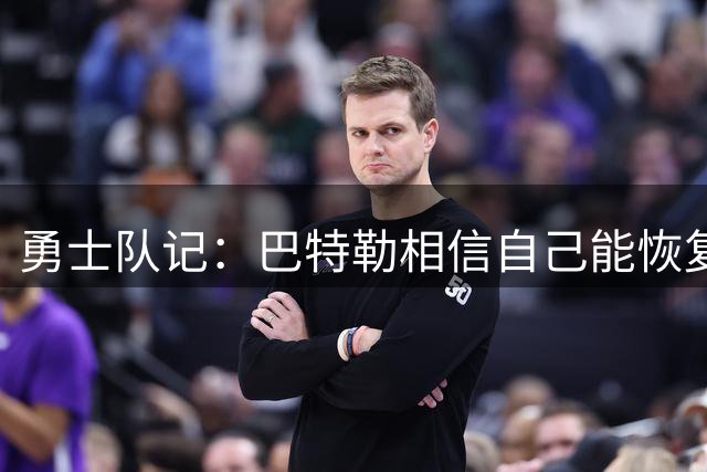 勇士队记：巴特勒相信自己能恢复到伤前状态 并且再打好几年