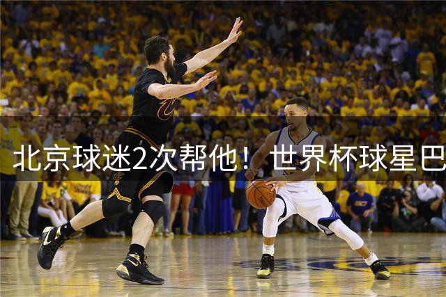 北京球迷2次帮他！世界杯球星巴坎布再次感慨：中国人非常友善