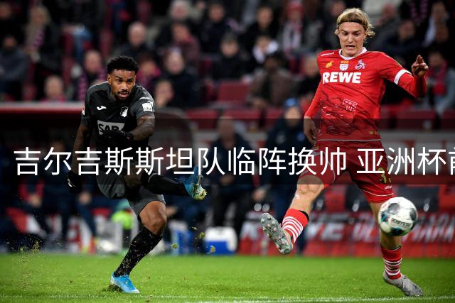 吉尔吉斯斯坦队临阵换帅 亚洲杯前景生变数