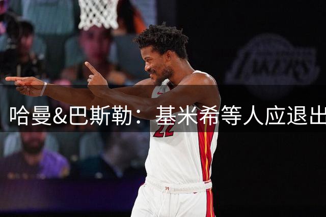 哈曼&巴斯勒：基米希等人应退出国家队，保留这套班底情况不会变