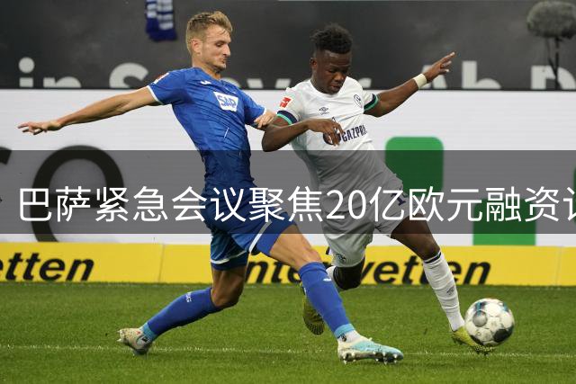 巴萨紧急会议聚焦20亿欧元融资计划 中东地产合作与Spotify续约同步推进