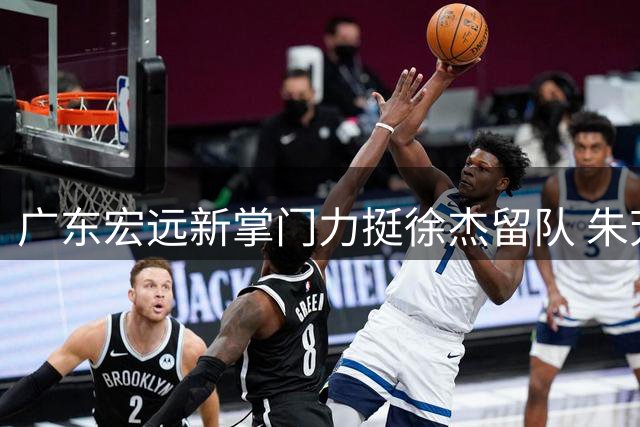 广东宏远新掌门力挺徐杰留队 朱芳雨离任后续工作全部交接完毕