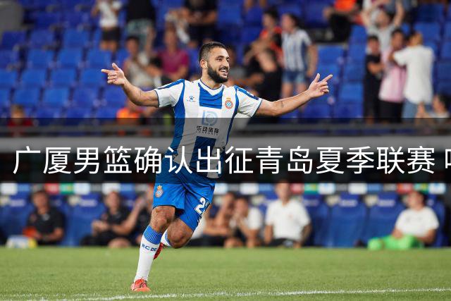 广厦男篮确认出征青岛夏季联赛 呼吁球迷支持