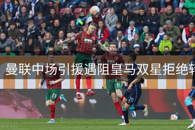 曼联中场引援遇阻皇马双星拒绝转会 科内成头号替代人选