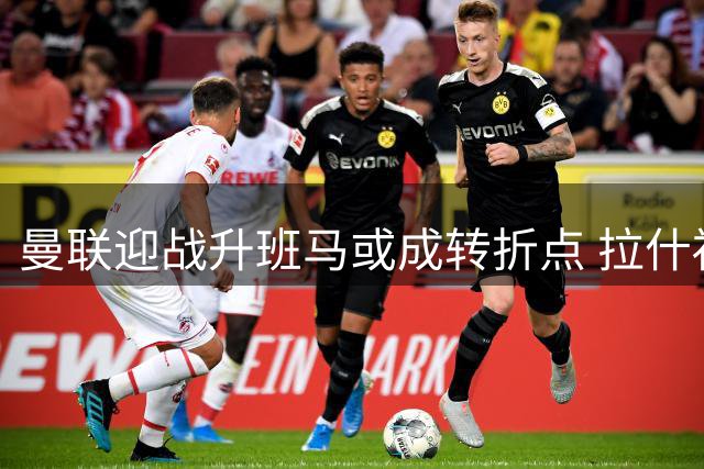 曼联迎战升班马或成转折点 拉什福德领衔首发阵容