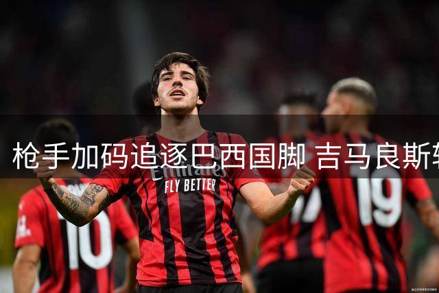 枪手加码追逐巴西国脚 吉马良斯转会谈判进入白热化阶段