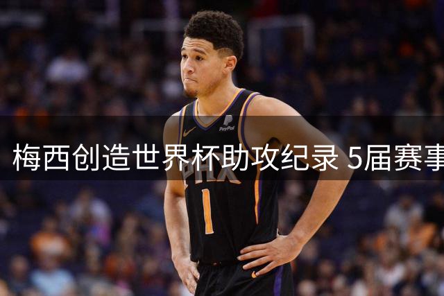 梅西创造世界杯助攻纪录 5届赛事均有助攻贡献