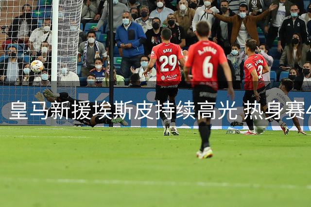 皇马新援埃斯皮持续高光 热身赛4场2球展现价值