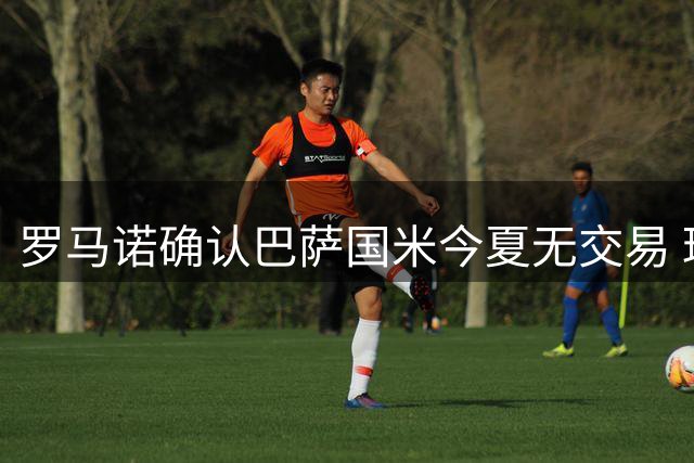 罗马诺确认巴萨国米今夏无交易 球员互换传闻不实