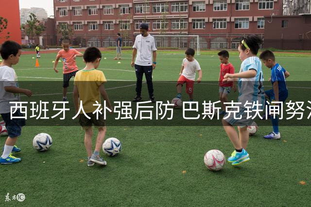 西班牙人补强后防 巴斯克铁闸努涅斯租借加盟含买断条款