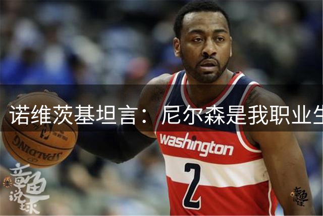 诺维茨基坦言：尼尔森是我职业生涯最重要的人生导师