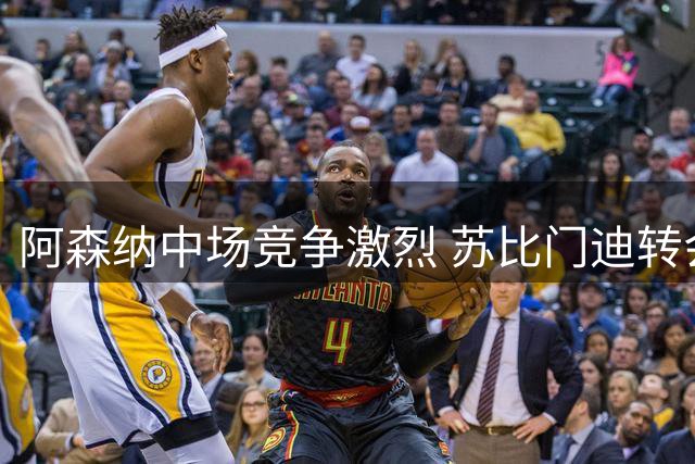 阿森纳中场竞争激烈 苏比门迪转会引热议