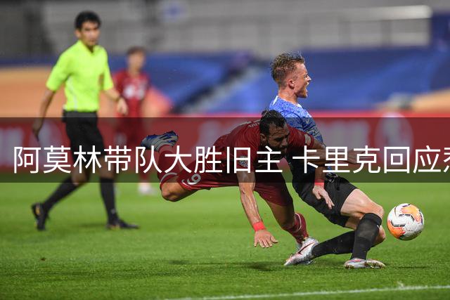 阿莫林带队大胜旧主 卡里克回应惹质疑