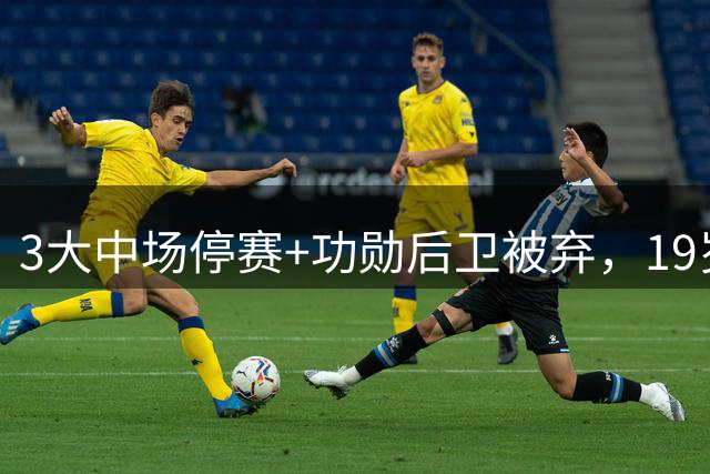 3大中场停赛+功勋后卫被弃，19岁新援5天后伯纳乌欧冠首秀？