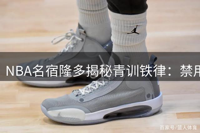 NBA名宿隆多揭秘青训铁律：禁用手机早熄灯 录像分析成日常必修课